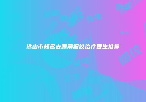 佛山市知名去眼角细纹治疗医生推荐