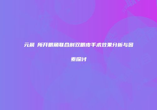 元晨診所开眼角联合割双眼皮手术效果分析与因素探讨