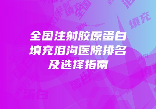 全国注射胶原蛋白填充泪沟医院排名及选择指南