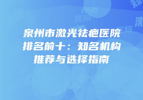 泉州市激光祛疤医院排名前十：知名机构推荐与选择指南