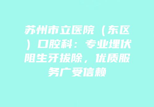 苏州市立医院（东区）口腔科：专业埋伏阻生牙拔除，优质服务广受信赖