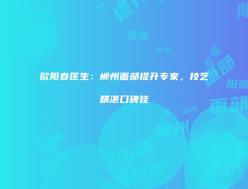欧阳春医生：郴州面部提升专家，技艺精湛口碑佳