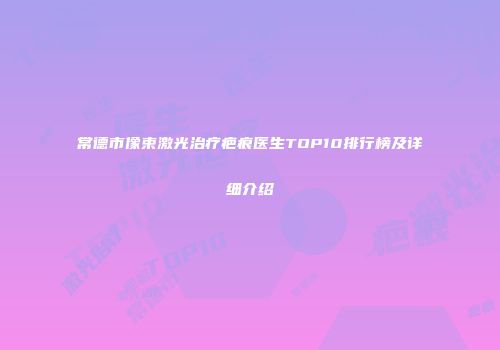常德市像束激光治疗疤痕医生TOP10排行榜及详细介绍