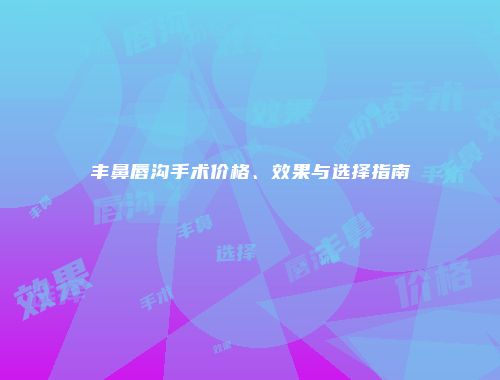 丰鼻唇沟手术价格、效果与选择指南