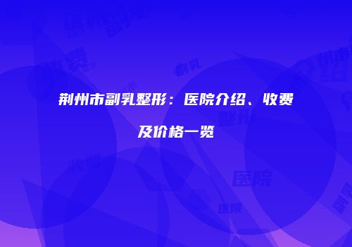 荆州市副乳整形：医院介绍、收费及价格一览