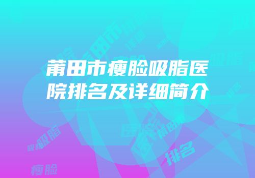 莆田市瘦脸吸脂医院排名及详细简介
