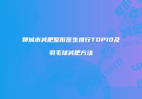 聊城市减肥整形医生排行TOP10及羽毛球减肥方法