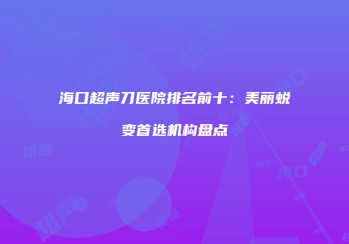 海口超声刀医院排名前十：美丽蜕变首选机构盘点