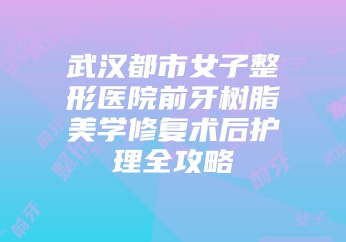 武汉都市女子整形医院前牙树脂美学修复术后护理全攻略