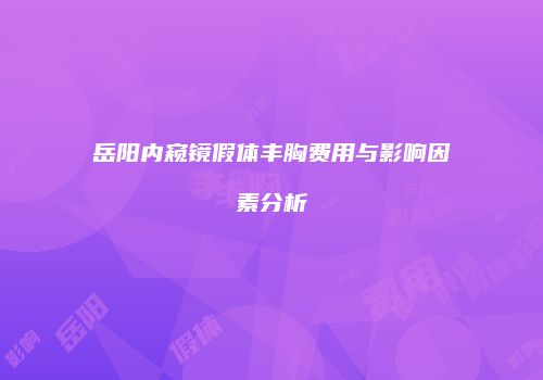 岳阳内窥镜假体丰胸费用与影响因素分析
