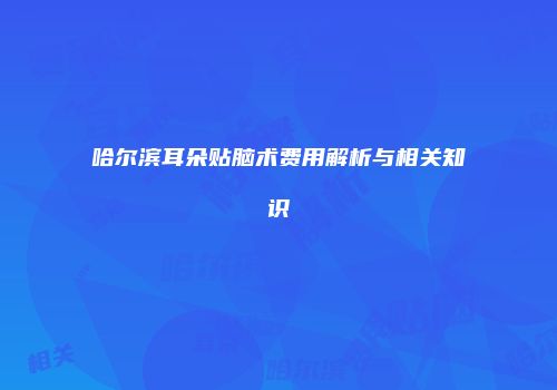 哈尔滨耳朵贴脑术费用解析与相关知识