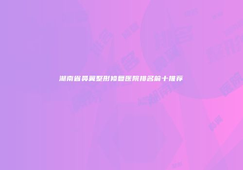湖南省鼻翼整形修复医院排名前十推荐