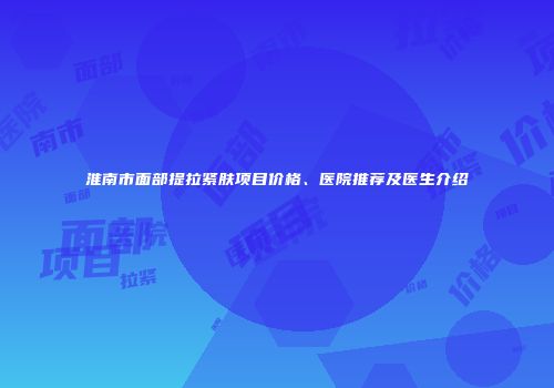 淮南市面部提拉紧肤项目价格、医院推荐及医生介绍