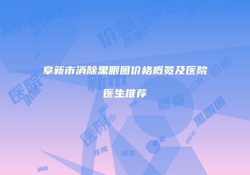 阜新市消除黑眼圈价格概览及医院医生推荐