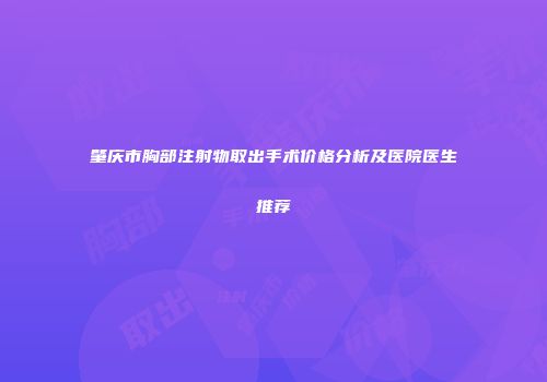 肇庆市胸部注射物取出手术价格分析及医院医生推荐