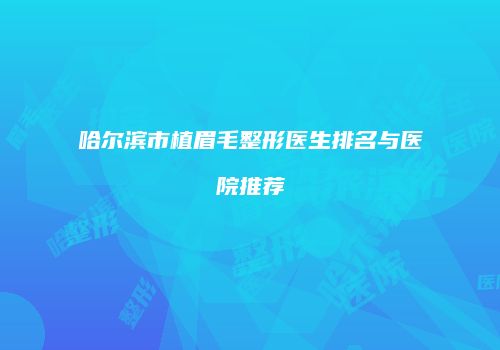 哈尔滨市植眉毛整形医生排名与医院推荐