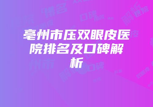 亳州市压双眼皮医院排名及口碑解析