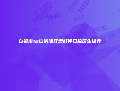 白银市10位清除牙垢好评口腔医生推荐