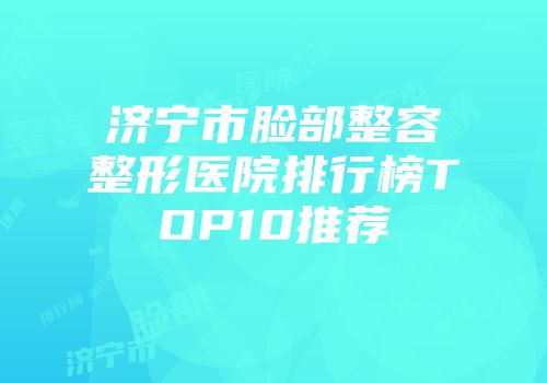 济宁市脸部整容整形医院排行榜TOP10推荐