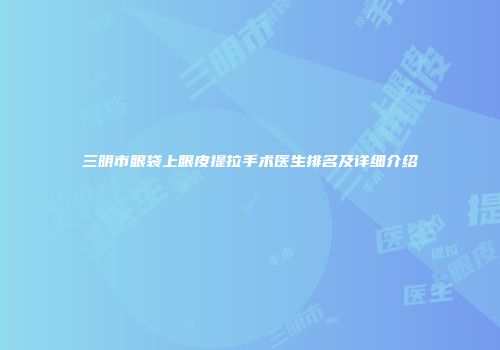 三明市眼袋上眼皮提拉手术医生排名及详细介绍