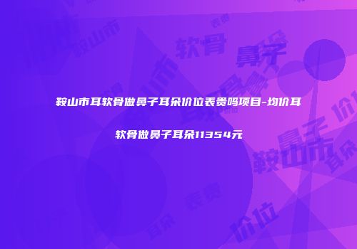 鞍山市耳软骨做鼻子耳朵价位表贵吗项目-均价耳软骨做鼻子耳朵11354元