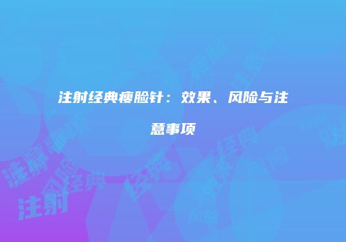 注射经典瘦脸针：效果、风险与注意事项