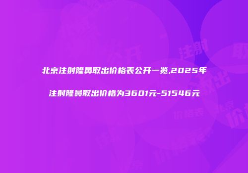 北京注射隆鼻取出价格表公开一览,2025年注射隆鼻取出价格为3601元-51546元