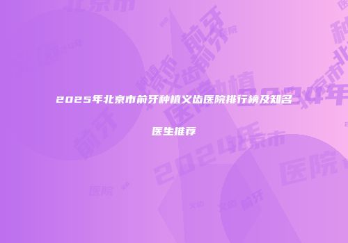 2025年北京市前牙种植义齿医院排行榜及知名医生推荐