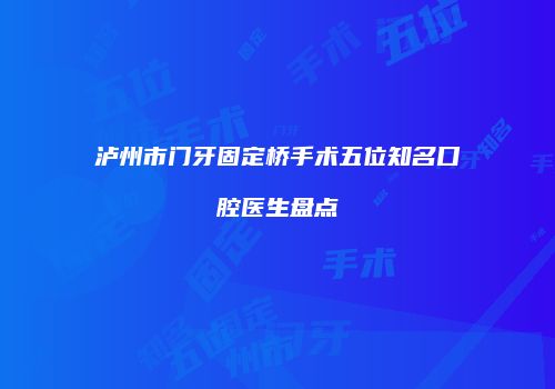 泸州市门牙固定桥手术五位知名口腔医生盘点