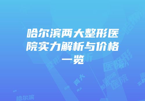 哈尔滨两大整形医院实力解析与价格一览