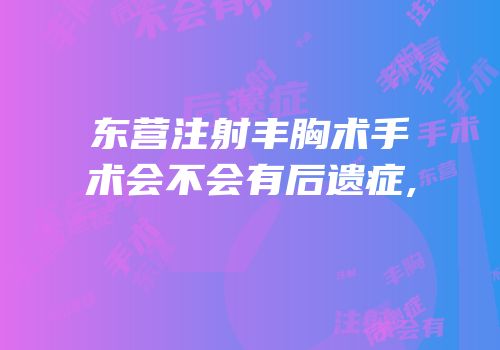 东营注射丰胸术手术会不会有后遗症,
