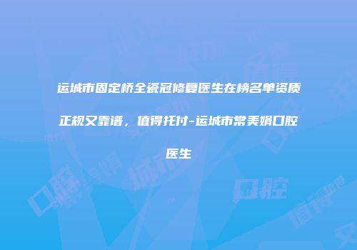 运城市固定桥全瓷冠修复医生在榜名单资质正规又靠谱，值得托付-运城市常美娟口腔医生