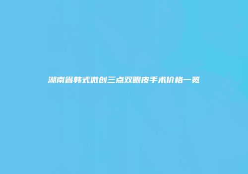 湖南省韩式微创三点双眼皮手术价格一览