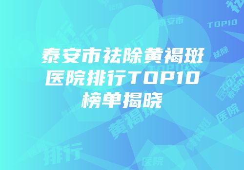 泰安市祛除黄褐斑医院排行TOP10榜单揭晓