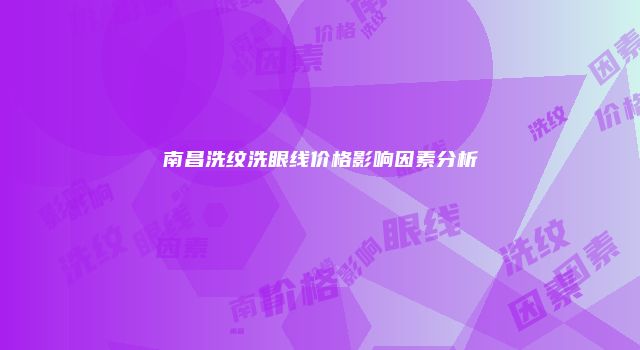 南昌洗纹洗眼线价格影响因素分析