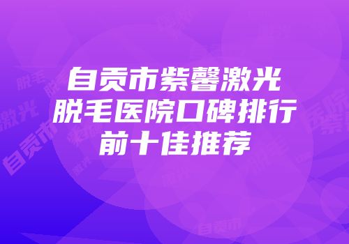 自贡市紫馨激光脱毛医院口碑排行前十佳推荐