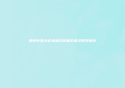 扬州市激光去鱼尾纹优惠价格及医院推荐