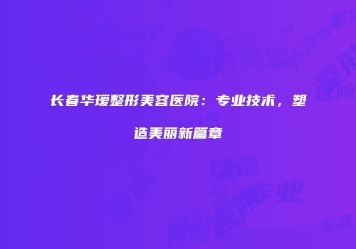 长春华瑷整形美容医院：专业技术，塑造美丽新篇章
