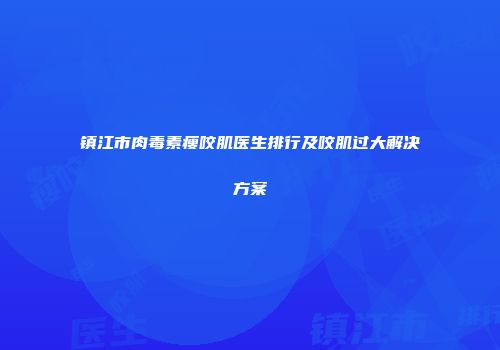 镇江市肉毒素瘦咬肌医生排行及咬肌过大解决方案