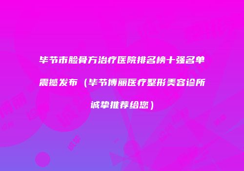 毕节市脸骨方治疗医院排名榜十强名单震撼发布（毕节博丽医疗整形美容诊所诚挚推荐给您）
