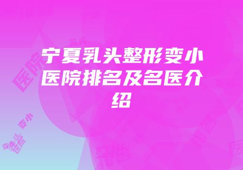 宁夏乳头整形变小医院排名及名医介绍