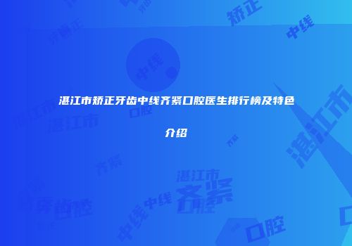 湛江市矫正牙齿中线齐紧口腔医生排行榜及特色介绍