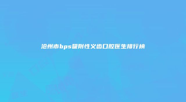 沧州市bps吸附性义齿口腔医生排行榜