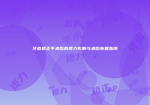 牙齿矫正手术后的视力影响与术后恢复指南