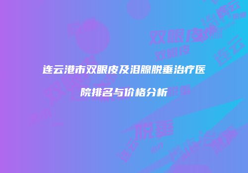 连云港市双眼皮及泪腺脱垂治疗医院排名与价格分析