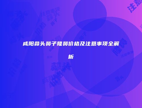 咸阳蒜头鼻子隆鼻价格及注意事项全解析