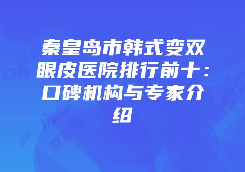 秦皇岛市韩式变双眼皮医院排行前十：口碑机构与专家介绍