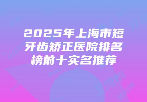 2025年上海市短牙齿矫正医院排名榜前十实名推荐