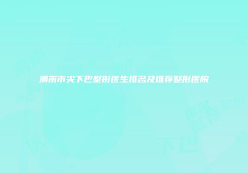 渭南市尖下巴整形医生排名及推荐整形医院