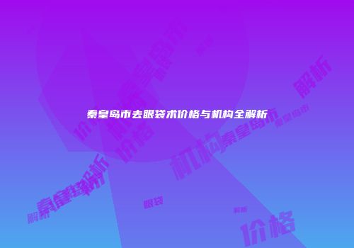 秦皇岛市去眼袋术价格与机构全解析